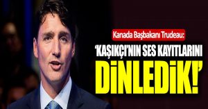Trudeau: “Kaşıkçı’nın ses kayıtlarını dinledik”