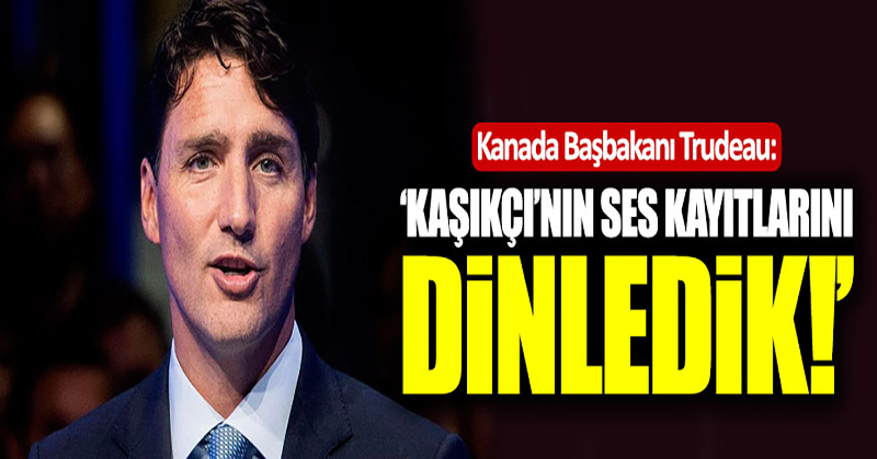Trudeau: “Kaşıkçı’nın ses kayıtlarını dinledik”