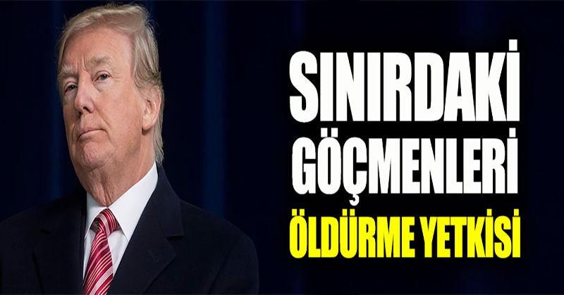 Trump’tan askerlere ‘göçmenleri öldürme’ yetkisi