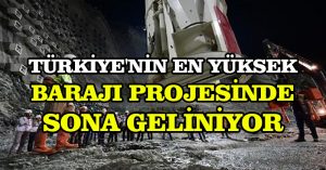 Türkiye’nin en yüksek barajı projesinde sona geliniyor