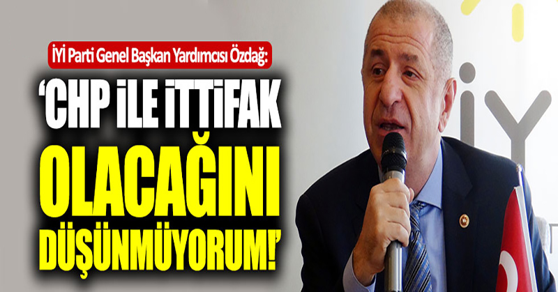 Ümit Özdağ:”CHP ile ittifak olacağını düşünmüyorum”