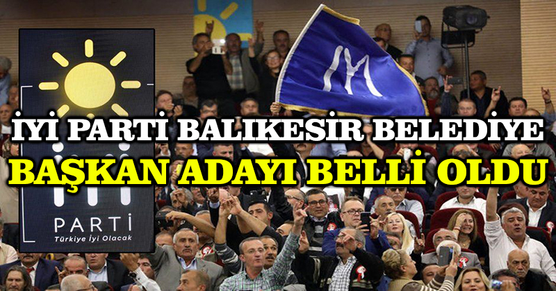 İYİ Parti Balıkesir Belediye Başkan adayı belli oldu