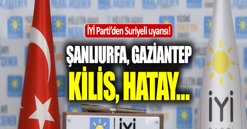 İYİ Parti’den o şehirler için Suriyeli uyarısı