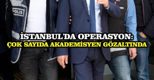 İstanbul’da operasyon: Çok sayıda akademisyen gözaltında