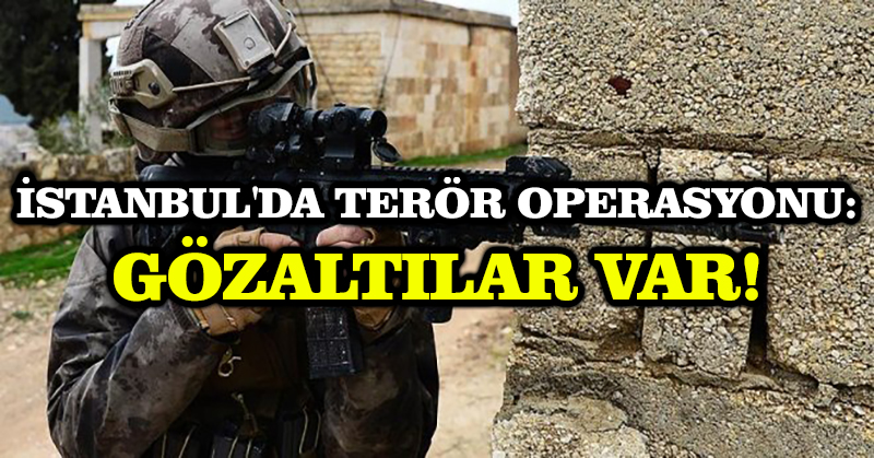 İstanbul’da terör operasyonu: Gözaltılar var!