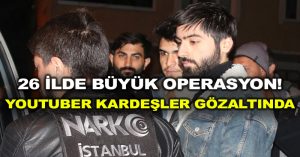 26 ilde büyük operasyon! Youtuber kardeşler gözaltında