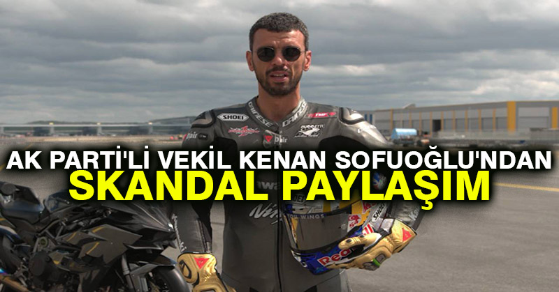 AK Parti’li vekil Kenan Sofuoğlu’ndan skandal paylaşım