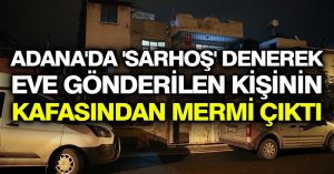 Adana’da ‘Sarhoş’ denerek eve gönderilen kişinin kafasından mermi çıktı