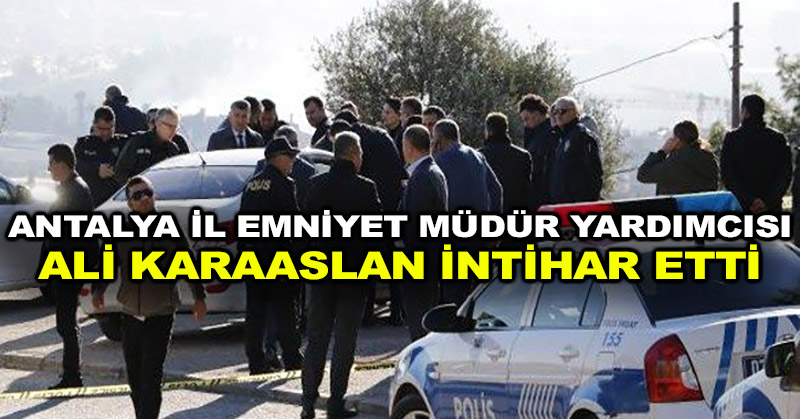 Antalya İl Emniyet Müdür Yardımcısı Ali Karaaslan intihar etti