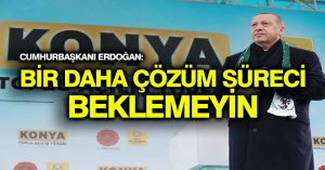 Cumhurbaşkanı Erdoğan: Bir daha çözüm süreci beklemeyin