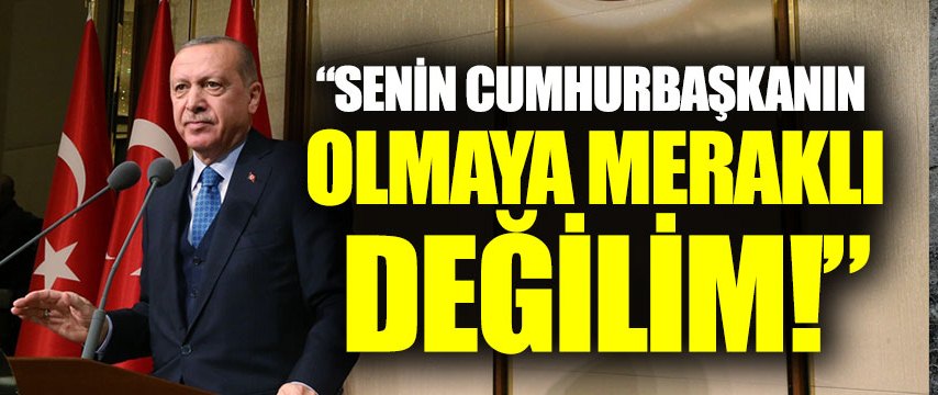 Cumhurbaşkanı Erdoğan: “Senin cumhurbaşkanın olmaya meraklı değilim”