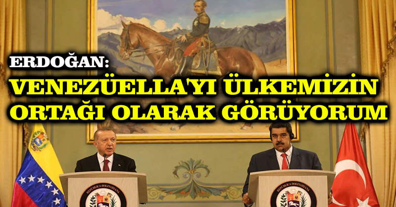 Erdoğan: Venezüella’yı ülkemizin ortağı olarak görüyorum
