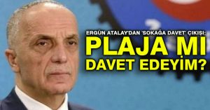 Ergün Atalay’dan ‘sokağa davet’ çıkışı: Plaja mı davet edeyim?