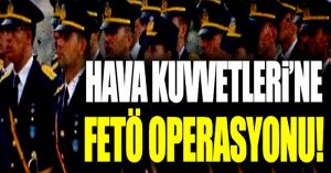 Hava Kuvvetleri Komutanlığı’na FETÖ operasyonu