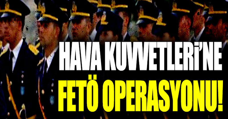 Hava Kuvvetleri Komutanlığı’na FETÖ operasyonu