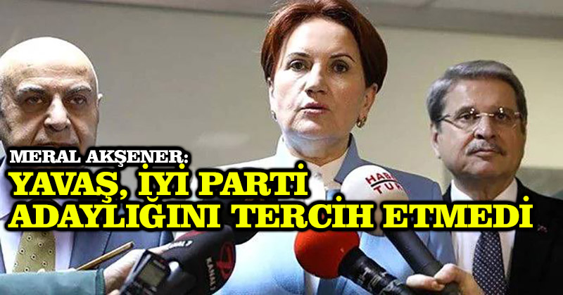 Meral Akşener: Yavaş, İyi Parti adaylığını tercih etmedi