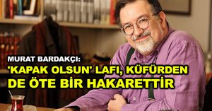 Murat Bardakçı: ‘Kapak olsun’ lafı, küfürden de öte bir hakarettir