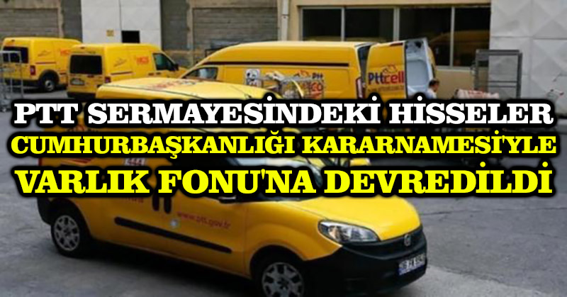 PTT sermayesindeki hisseler Cumhurbaşkanlığı Kararnamesi’yle Varlık Fonu’na devredildi