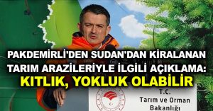 Pakdemirli’den Sudan’dan kiralanan tarım arazileriyle ilgili açıklama: Kıtlık, yokluk olabilir