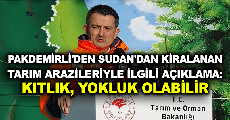Pakdemirli’den Sudan’dan kiralanan tarım arazileriyle ilgili açıklama: Kıtlık, yokluk olabilir