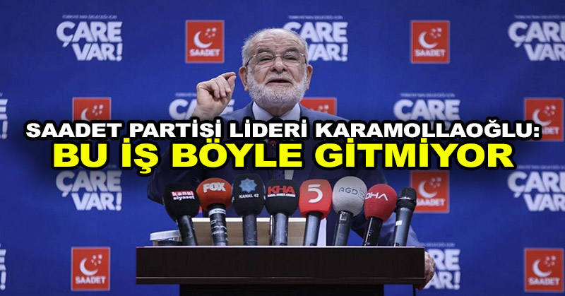 Saadet Partisi lideri Karamollaoğlu: Bu iş böyle gitmiyor