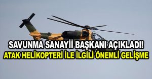 Savunma Sanayii Başkanı açıkladı! ATAK helikopteri ile ilgili önemli gelişme