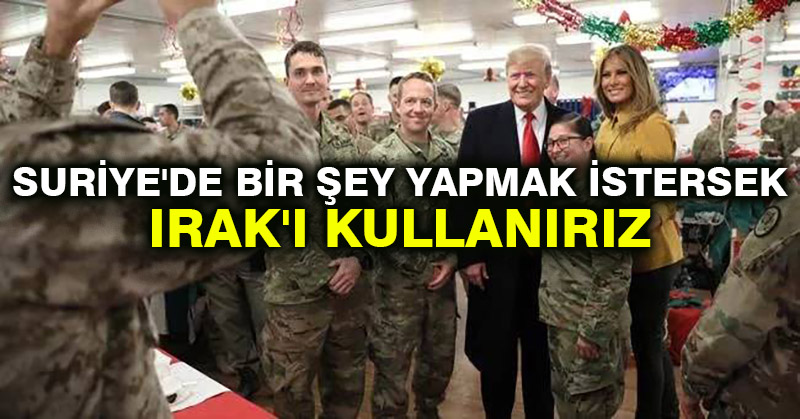 “Suriye’de bir şey yapmak istersek Irak’ı kullanırız”