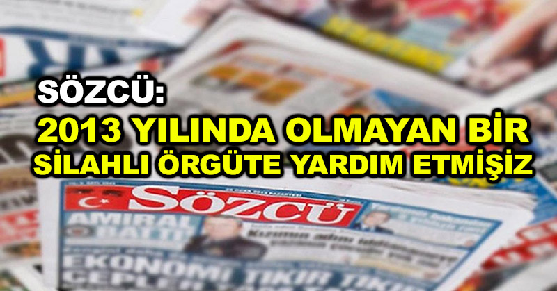 Sözcü: 2013 yılında olmayan bir silahlı örgüte yardım etmişiz