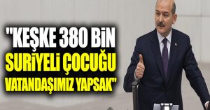 Süleyman Soylu: “Keşke 380 bin Suriyeli çocuğu vatandaşımız yapsak”