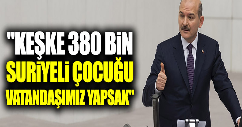 Süleyman Soylu: “Keşke 380 bin Suriyeli çocuğu vatandaşımız yapsak”
