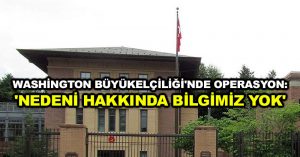 Washington Büyükelçiliği’nde operasyon: ‘Nedeni hakkında bilgimiz yok’