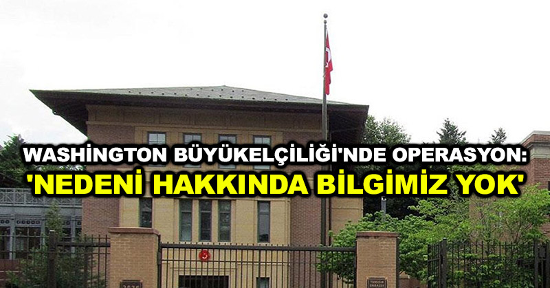 Washington Büyükelçiliği’nde operasyon: ‘Nedeni hakkında bilgimiz yok’
