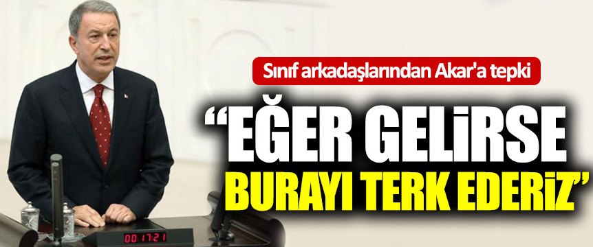 Sınıf arkadaşlarından Hulusi Akar’a: “Eğer gelirse burayı terk ederiz!”