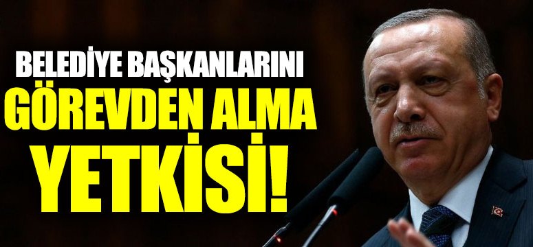 Belediye başkanını görevden alma yetkisi Cumhurbaşkanı Erdoğan’a  geçiyor!