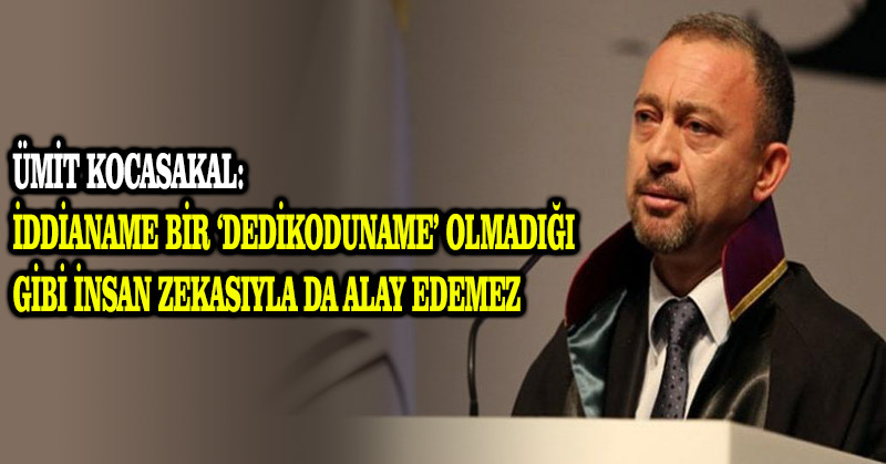 Ümit Kocasakal: İddianame bir ‘dedikoduname’ olmadığı gibi insan zekasıyla da alay edemez