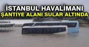 İstanbul Havalimanı şantiye alanı sular altında