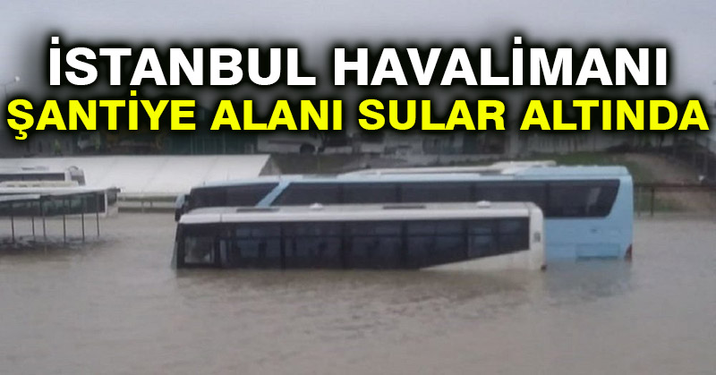 İstanbul Havalimanı şantiye alanı sular altında