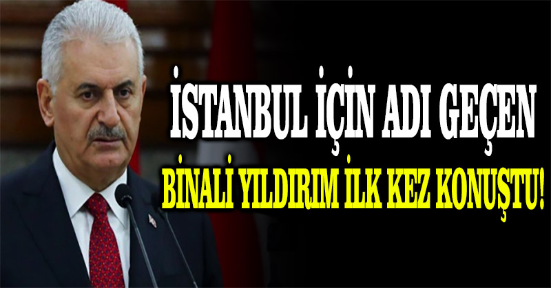 İstanbul için adı geçen Binali Yıldırım ilk kez konuştu!