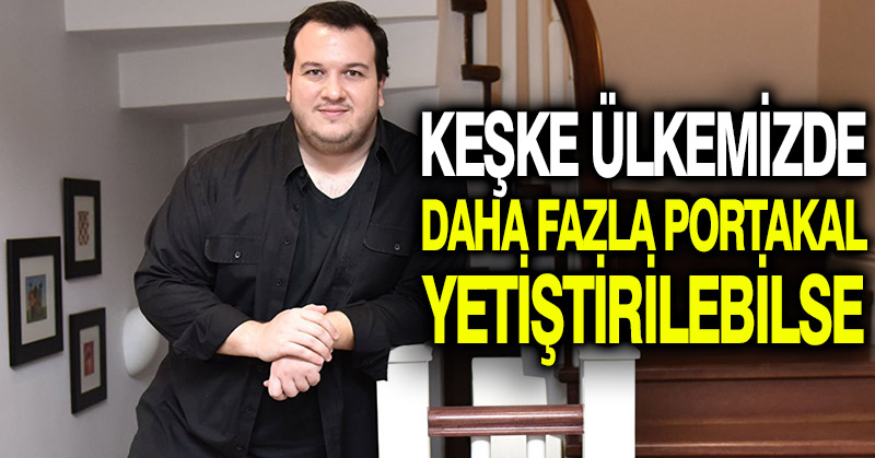 Şahan Gökbakar: Keşke ülkemizde daha fazla portakal yetiştirilebilse
