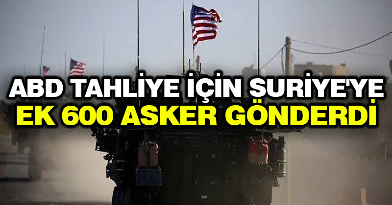 ABD tahliye için Suriye’ye ek 600 asker gönderdi