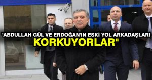 “Abdullah Gül ve Erdoğan’ın eski yol arkadaşları korkuyorlar”