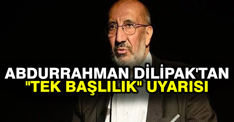 Abdurrahman Dilipak’tan “tek başlılık” uyarısı