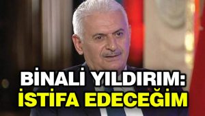 Binali Yıldırım: İstifa edeceğim