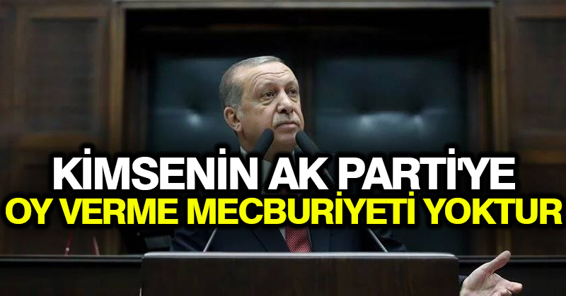 Erdoğan: Kimsenin Ak Parti’ye oy verme mecburiyeti yoktur