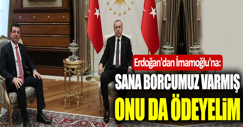 Erdoğan’dan İmamoğlu’na: “Sana borcumuz varmış, onu da ödeyelim”