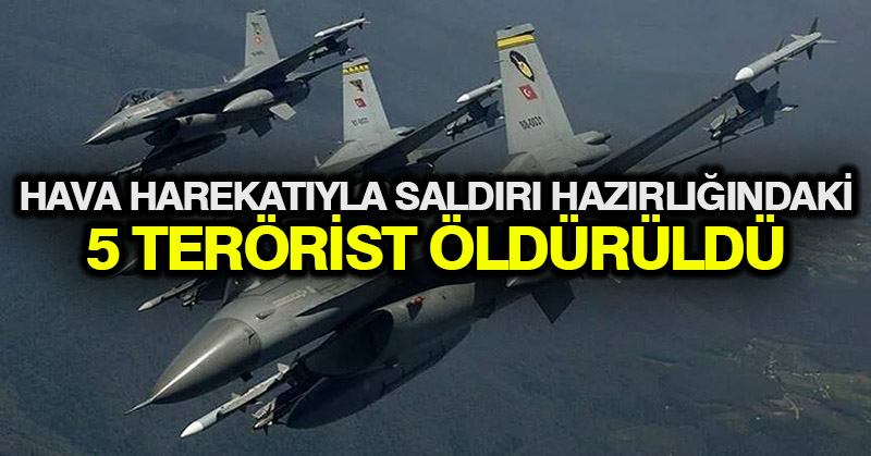 Hava harekatıyla saldırı hazırlığındaki 5 terörist öldürüldü