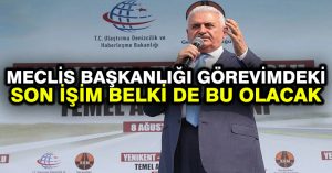 ‘Meclis başkanlığı görevimdeki son işim belki de bu olacak’