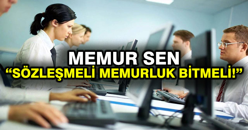 Memur Sen: Sözleşmeli memurluk bitmeli!