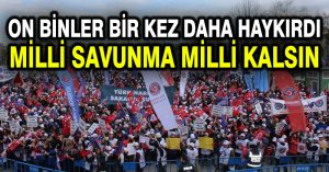 On binler bir kez daha haykırdı: Milli savunma milli kalsın