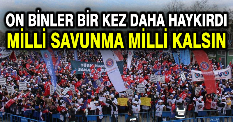 On binler bir kez daha haykırdı: Milli savunma milli kalsın